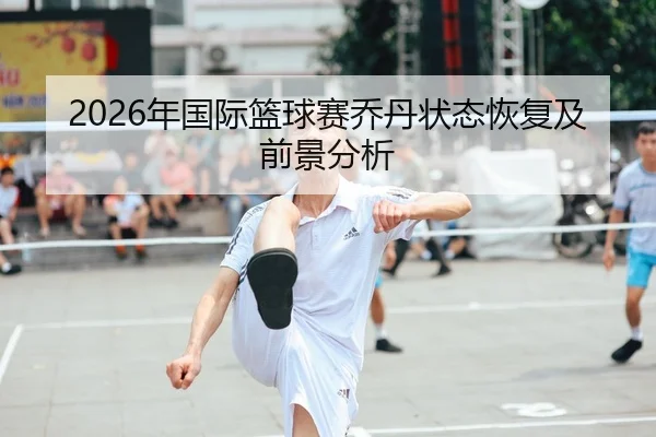 2026年国际篮球赛乔丹状态恢复及前景分析