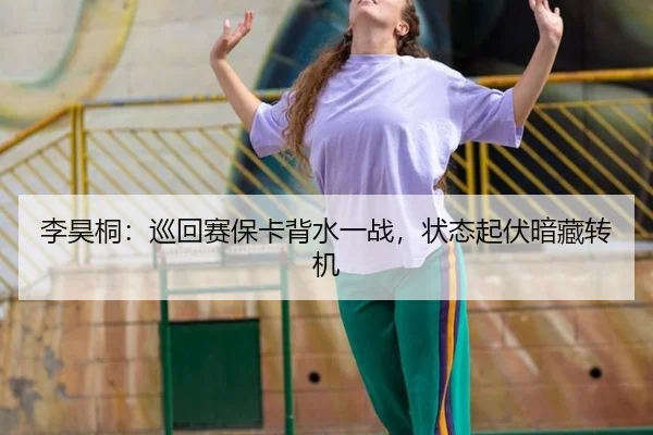 李昊桐：巡回赛保卡背水一战，状态起伏暗藏转机