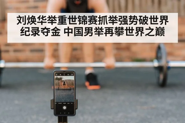 刘焕华举重世锦赛抓举强势破世界纪录夺金 中国男举再攀世界之巅