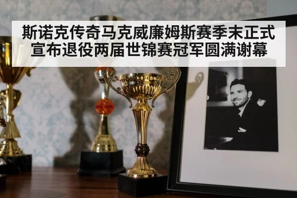 斯诺克传奇马克威廉姆斯赛季末正式宣布退役两届世锦赛冠军圆满谢幕