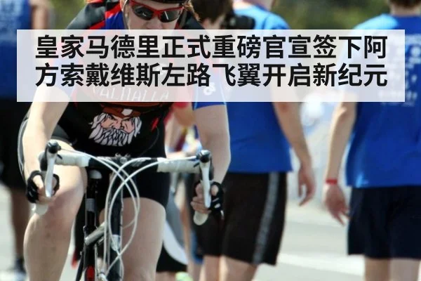 皇家马德里正式重磅官宣签下阿方索戴维斯左路飞翼开启新纪元