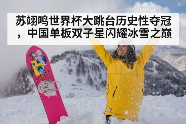 苏翊鸣世界杯大跳台历史性夺冠,中国单板双子星闪耀冰雪之巅
