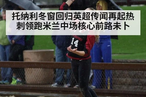 托纳利冬窗回归英超传闻再起热刺领跑米兰中场核心前路未卜