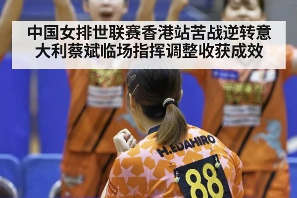 中国女排世联赛香港站苦战逆转意大利蔡斌临场指挥调整收获成效
