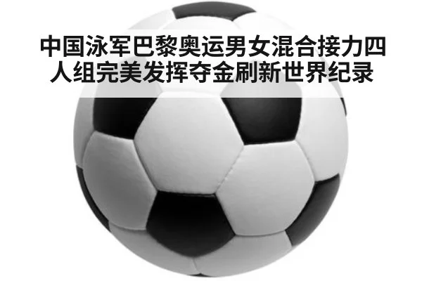 中国泳军巴黎奥运男女混合接力四人组完美发挥夺金刷新世界纪录